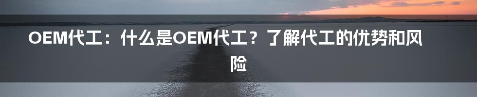 OEM代工：什么是OEM代工？了解代工的优势和风险