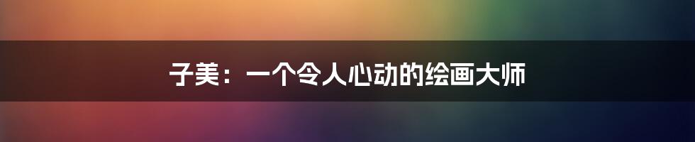 子美:一个令人心动的绘画大师