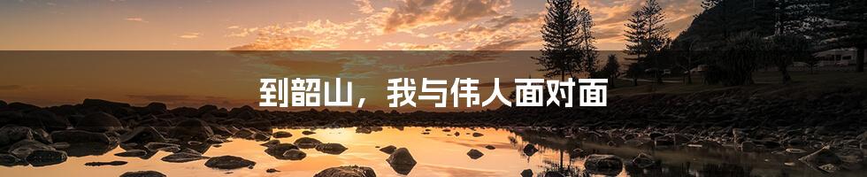 到韶山,我与伟人面对面