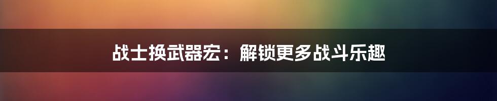 战士换武器宏:解锁更多战斗乐趣