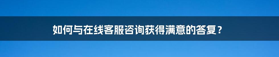 如何与在线客服咨询获得满意的答复?