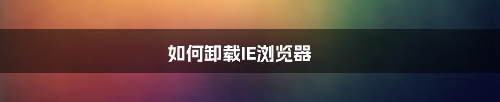 如何卸载IE浏览器