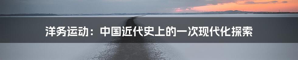 洋务运动:中国近代史上的一次现代化探索