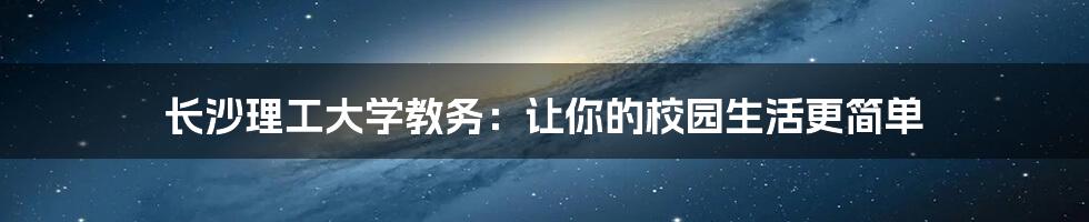 长沙理工大学教务:让你的校园生活更简单