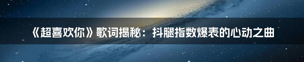 《超喜欢你》歌词揭秘:抖腿指数爆表的心动之曲