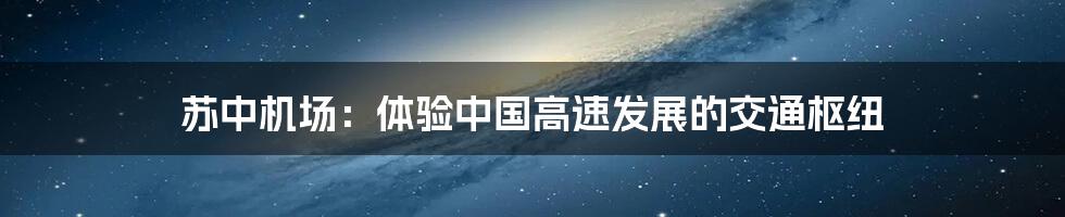 苏中机场:体验中国高速发展的交通枢纽