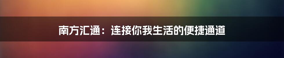 南方汇通:连接你我生活的便捷通道