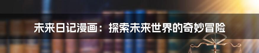 未来日记漫画:探索未来世界的奇妙冒险