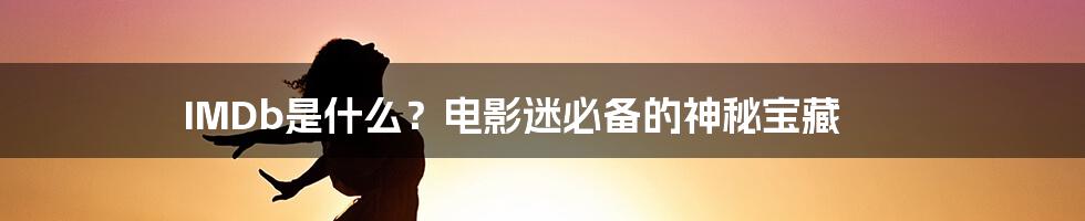 IMDb是什么？电影迷必备的神秘宝藏