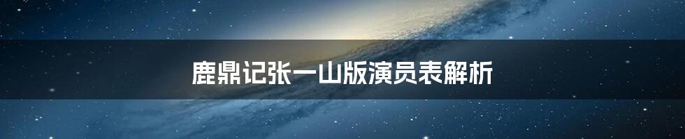 鹿鼎记张一山版演员表解析