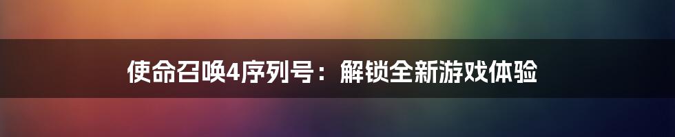使命召唤4序列号：解锁全新游戏体验