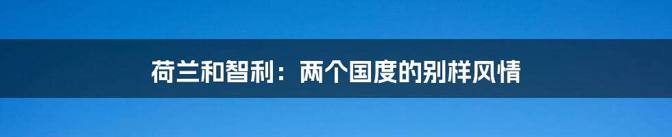 荷兰和智利:两个国度的别样风情