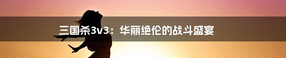 三国杀3v3:华丽绝伦的战斗盛宴