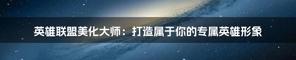 英雄联盟美化大师:打造属于你的专属英雄形象