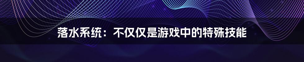 落水系统:不仅仅是游戏中的特殊技能