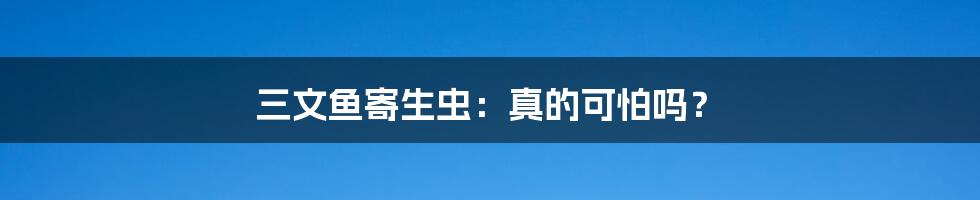 三文鱼寄生虫:真的可怕吗?