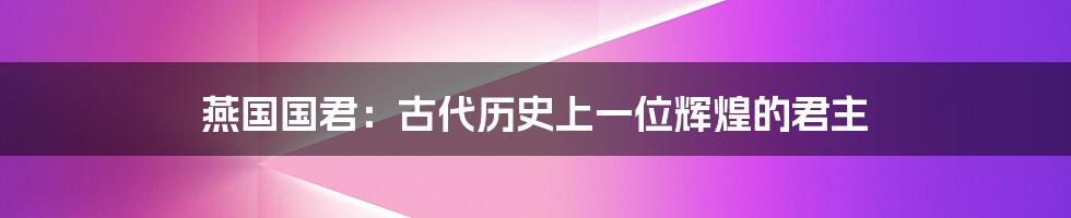 燕国国君：古代历史上一位辉煌的君主