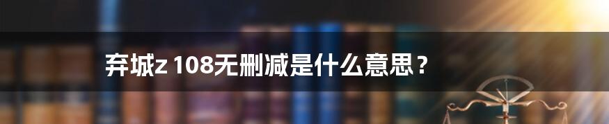 弃城z 108无删减是什么意思?