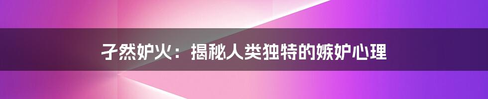 孑然妒火:揭秘人类独特的嫉妒心理