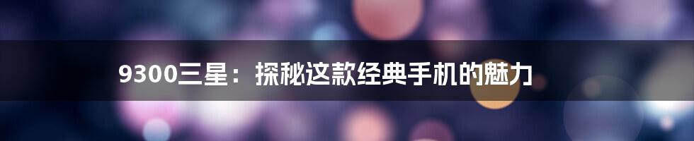 9300三星:探秘这款经典手机的魅力