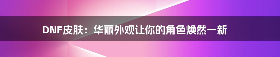 DNF皮肤：华丽外观让你的角色焕然一新