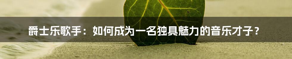 爵士乐歌手:如何成为一名独具魅力的音乐才子?