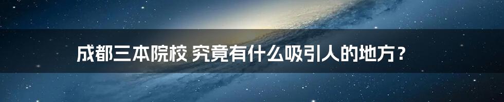 成都三本院校 究竟有什么吸引人的地方?
