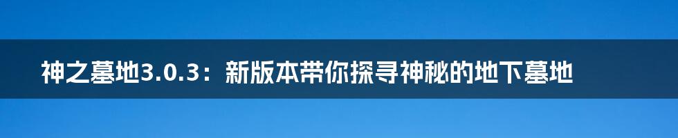 神之墓地3.0.3：新版本带你探寻神秘的地下墓地