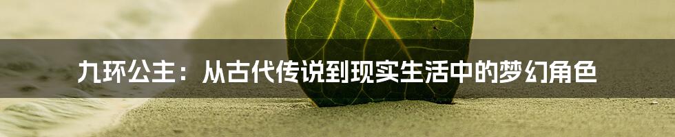 九环公主:从古代传说到现实生活中的梦幻角色