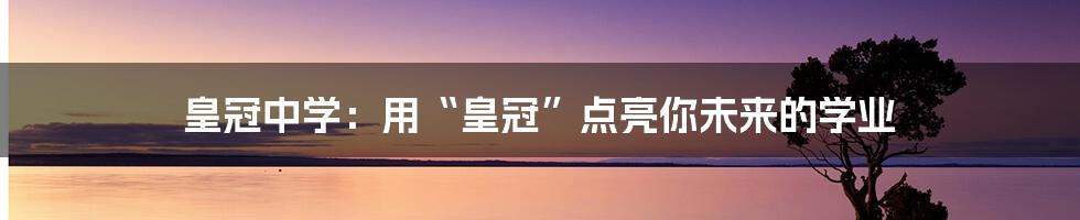 皇冠中学：用“皇冠”点亮你未来的学业