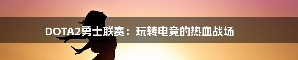 DOTA2勇士联赛:玩转电竞的热血战场