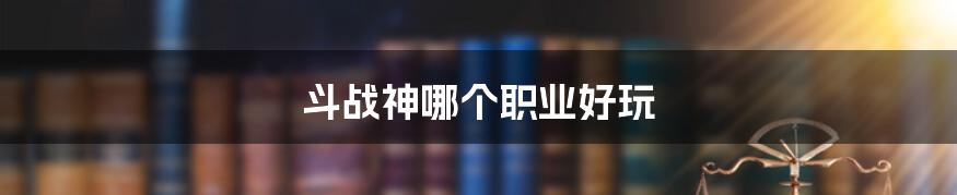 斗战神哪个职业好玩