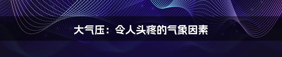 大气压:令人头疼的气象因素