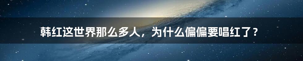 韩红这世界那么多人,为什么偏偏要唱红了?