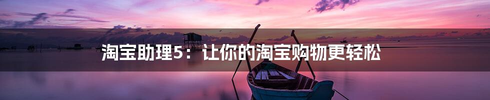 淘宝助理5:让你的淘宝购物更轻松