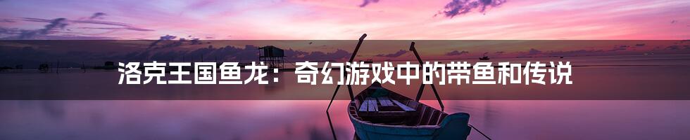 洛克王国鱼龙:奇幻游戏中的带鱼和传说