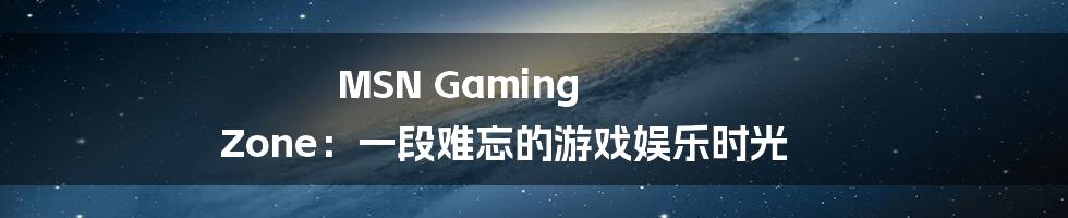MSN Gaming Zone:一段难忘的游戏娱乐时光