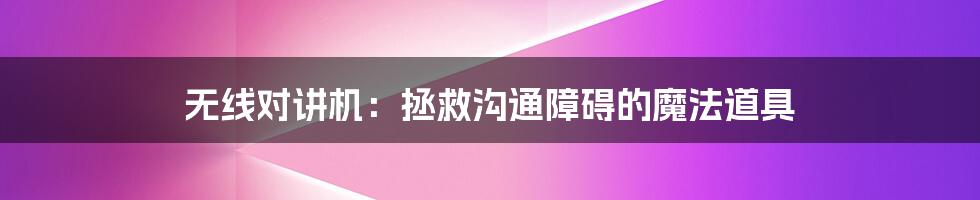 无线对讲机:拯救沟通障碍的魔法道具