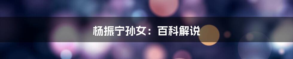 杨振宁孙女:百科解说