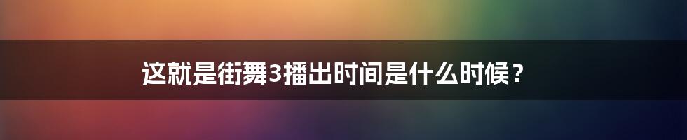 这就是街舞3播出时间是什么时候?