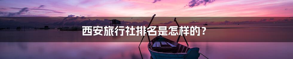 西安旅行社排名是怎样的?