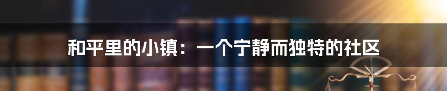 和平里的小镇:一个宁静而独特的社区