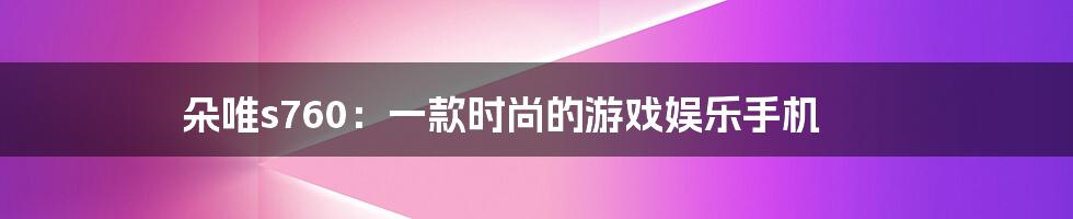 朵唯s760:一款时尚的游戏娱乐手机