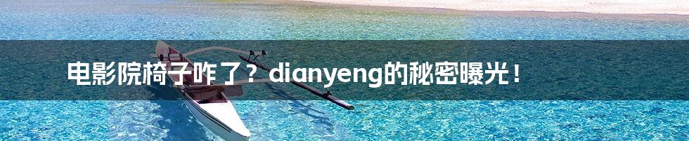 电影院椅子咋了?dianyeng的秘密曝光!