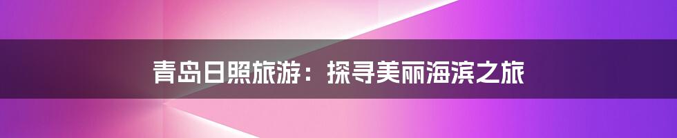 青岛日照旅游:探寻美丽海滨之旅