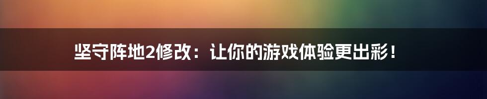 坚守阵地2修改:让你的游戏体验更出彩!