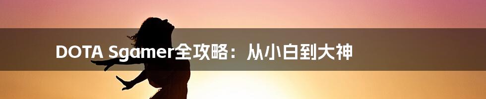 DOTA Sgamer全攻略：从小白到大神