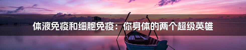 体液免疫和细胞免疫：你身体的两个超级英雄