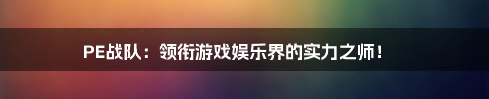 PE战队：领衔游戏娱乐界的实力之师！