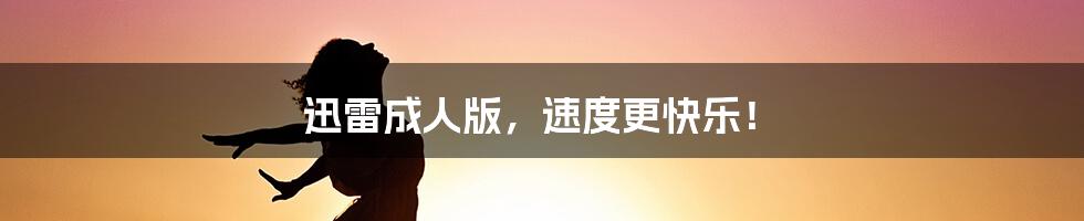 迅雷成人版,速度更快乐!